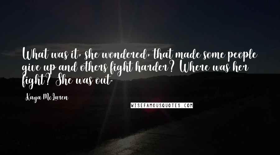 Kaya McLaren Quotes: What was it, she wondered, that made some people give up and others fight harder? Where was her fight? She was out.