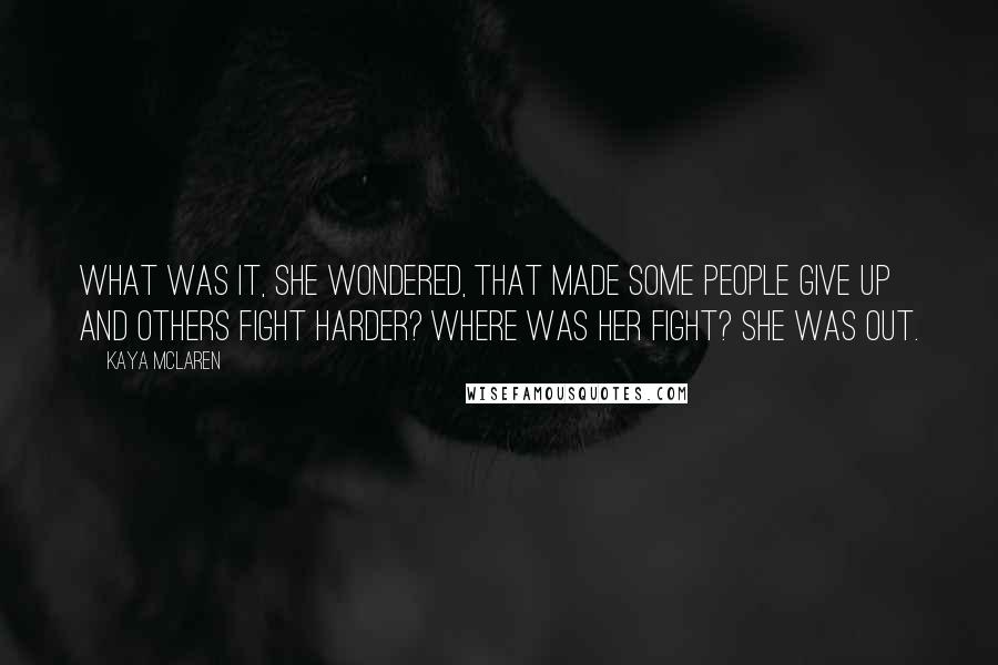 Kaya McLaren Quotes: What was it, she wondered, that made some people give up and others fight harder? Where was her fight? She was out.