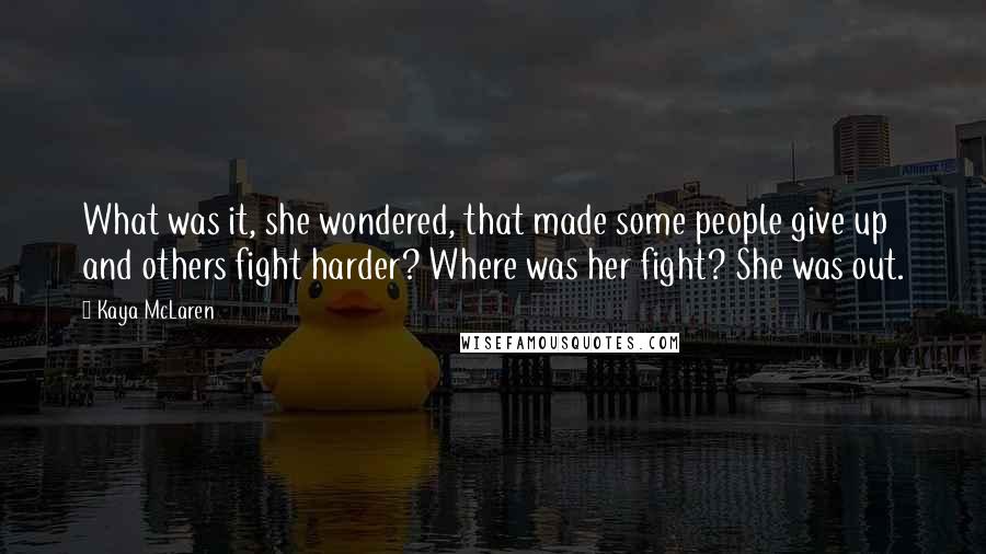 Kaya McLaren Quotes: What was it, she wondered, that made some people give up and others fight harder? Where was her fight? She was out.