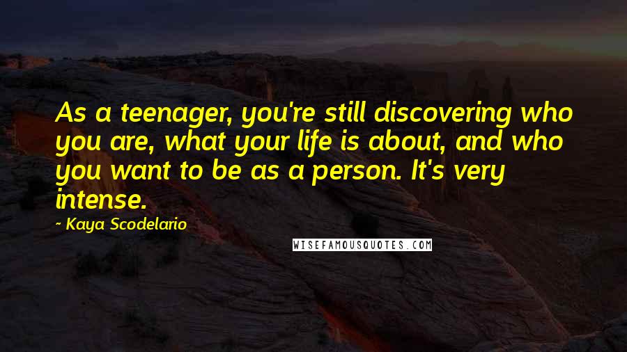 Kaya Scodelario Quotes: As a teenager, you're still discovering who you are, what your life is about, and who you want to be as a person. It's very intense.