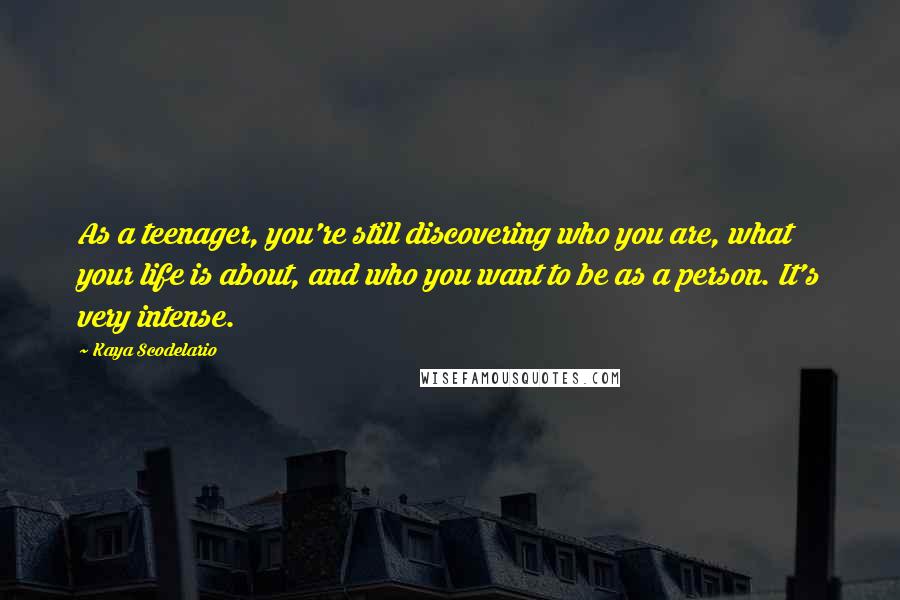 Kaya Scodelario Quotes: As a teenager, you're still discovering who you are, what your life is about, and who you want to be as a person. It's very intense.