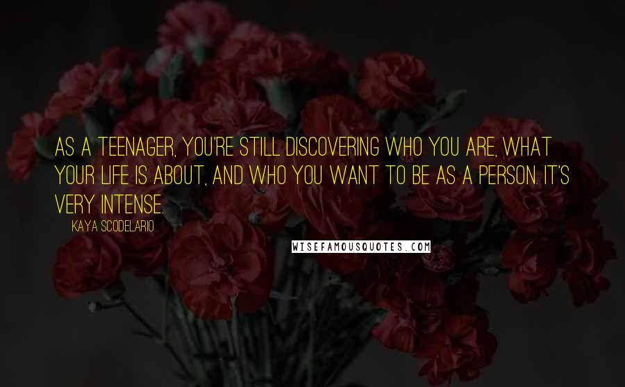 Kaya Scodelario Quotes: As a teenager, you're still discovering who you are, what your life is about, and who you want to be as a person. It's very intense.