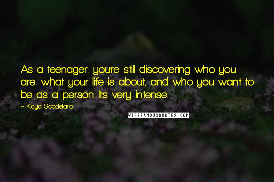 Kaya Scodelario Quotes: As a teenager, you're still discovering who you are, what your life is about, and who you want to be as a person. It's very intense.