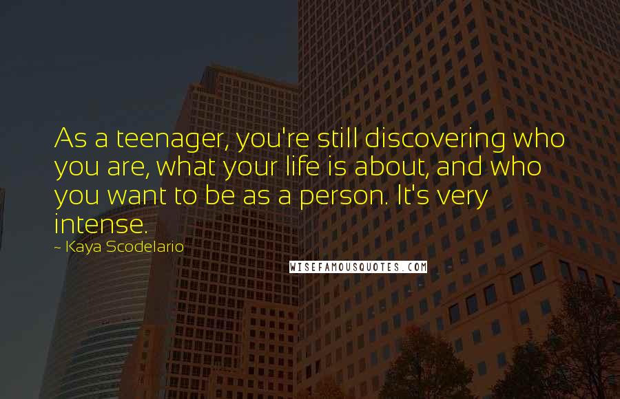 Kaya Scodelario Quotes: As a teenager, you're still discovering who you are, what your life is about, and who you want to be as a person. It's very intense.