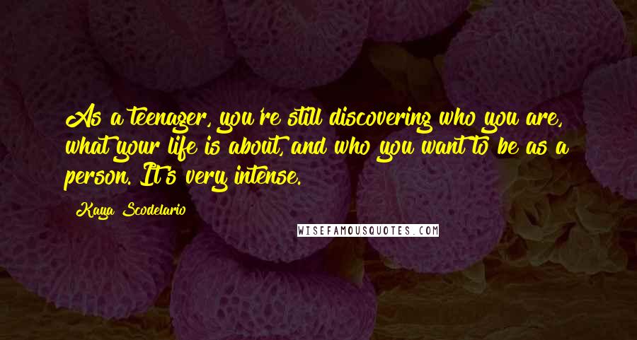 Kaya Scodelario Quotes: As a teenager, you're still discovering who you are, what your life is about, and who you want to be as a person. It's very intense.