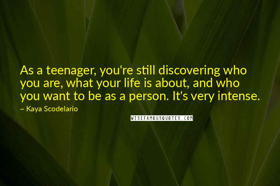 Kaya Scodelario Quotes: As a teenager, you're still discovering who you are, what your life is about, and who you want to be as a person. It's very intense.