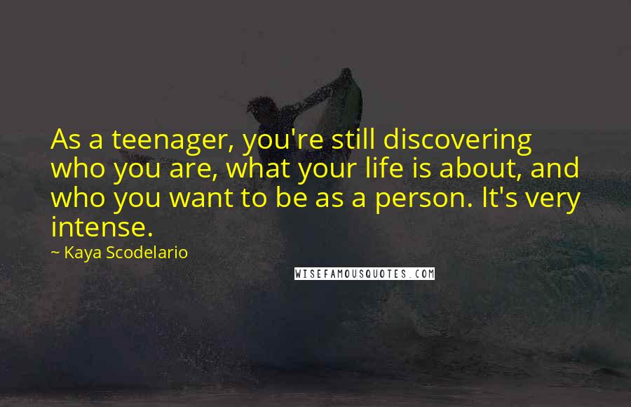 Kaya Scodelario Quotes: As a teenager, you're still discovering who you are, what your life is about, and who you want to be as a person. It's very intense.