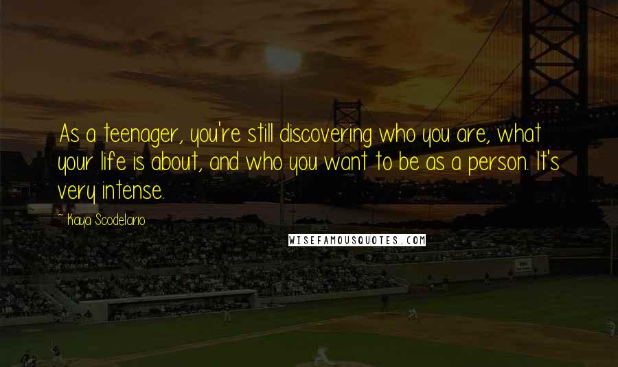 Kaya Scodelario Quotes: As a teenager, you're still discovering who you are, what your life is about, and who you want to be as a person. It's very intense.