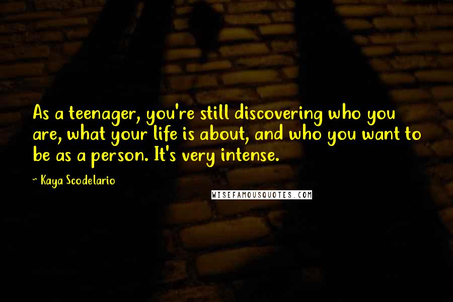 Kaya Scodelario Quotes: As a teenager, you're still discovering who you are, what your life is about, and who you want to be as a person. It's very intense.