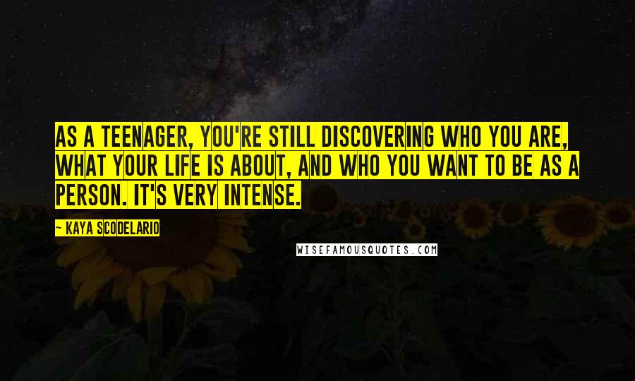 Kaya Scodelario Quotes: As a teenager, you're still discovering who you are, what your life is about, and who you want to be as a person. It's very intense.