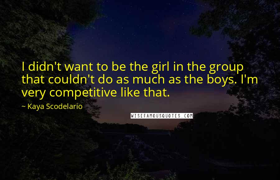 Kaya Scodelario Quotes: I didn't want to be the girl in the group that couldn't do as much as the boys. I'm very competitive like that.