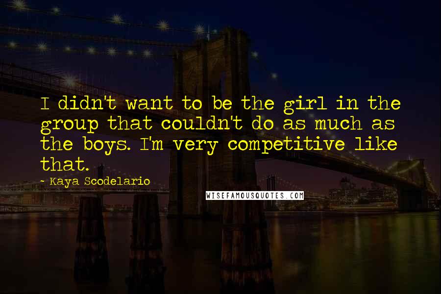 Kaya Scodelario Quotes: I didn't want to be the girl in the group that couldn't do as much as the boys. I'm very competitive like that.