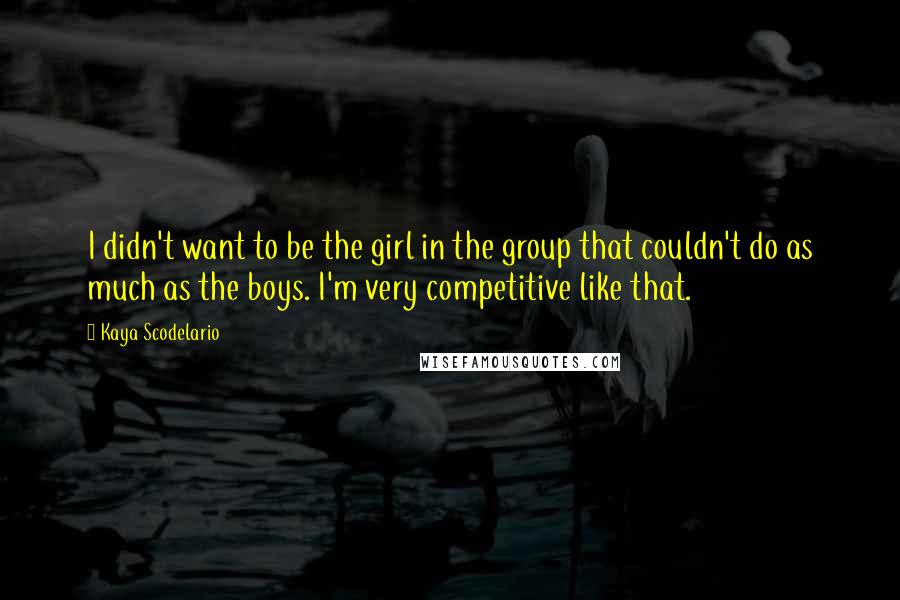 Kaya Scodelario Quotes: I didn't want to be the girl in the group that couldn't do as much as the boys. I'm very competitive like that.