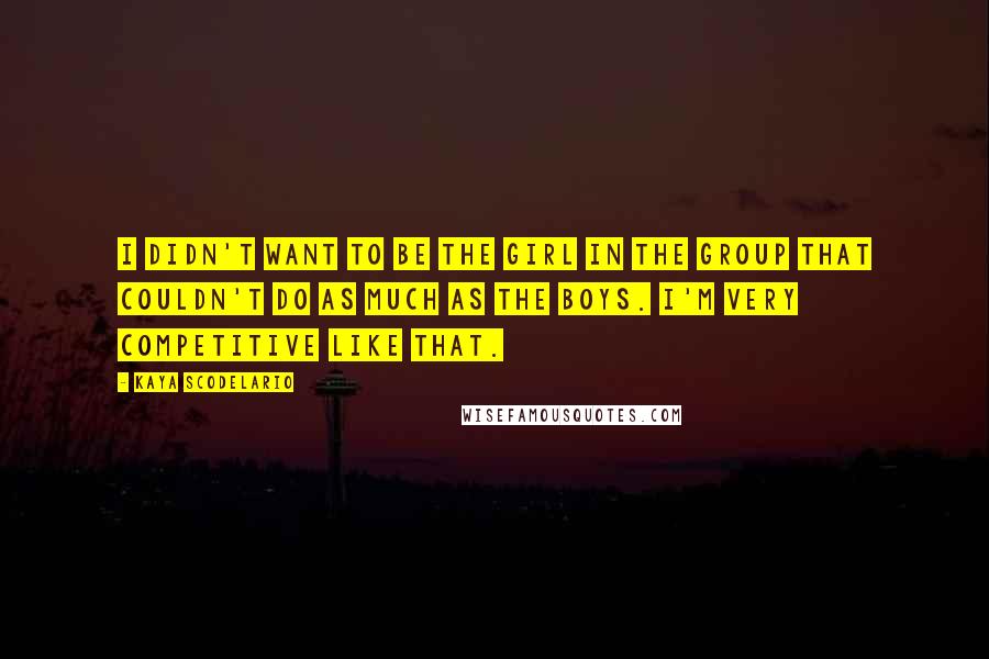 Kaya Scodelario Quotes: I didn't want to be the girl in the group that couldn't do as much as the boys. I'm very competitive like that.