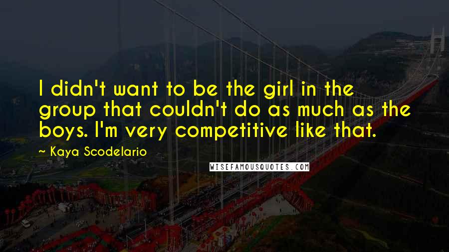 Kaya Scodelario Quotes: I didn't want to be the girl in the group that couldn't do as much as the boys. I'm very competitive like that.