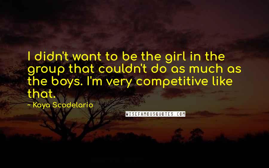 Kaya Scodelario Quotes: I didn't want to be the girl in the group that couldn't do as much as the boys. I'm very competitive like that.