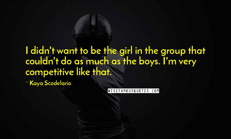 Kaya Scodelario Quotes: I didn't want to be the girl in the group that couldn't do as much as the boys. I'm very competitive like that.