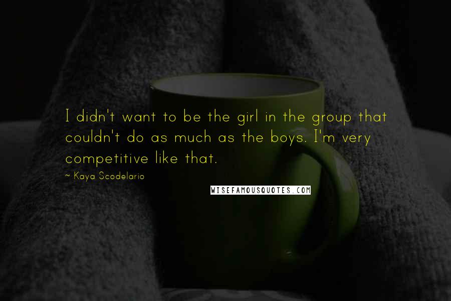 Kaya Scodelario Quotes: I didn't want to be the girl in the group that couldn't do as much as the boys. I'm very competitive like that.