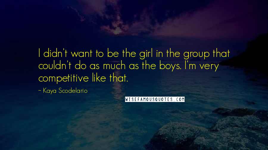 Kaya Scodelario Quotes: I didn't want to be the girl in the group that couldn't do as much as the boys. I'm very competitive like that.