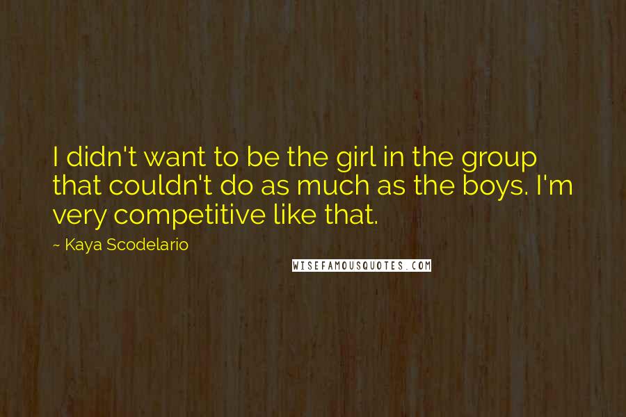 Kaya Scodelario Quotes: I didn't want to be the girl in the group that couldn't do as much as the boys. I'm very competitive like that.