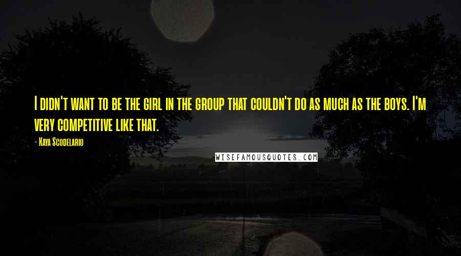 Kaya Scodelario Quotes: I didn't want to be the girl in the group that couldn't do as much as the boys. I'm very competitive like that.