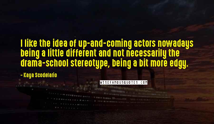 Kaya Scodelario Quotes: I like the idea of up-and-coming actors nowadays being a little different and not necessarily the drama-school stereotype, being a bit more edgy.