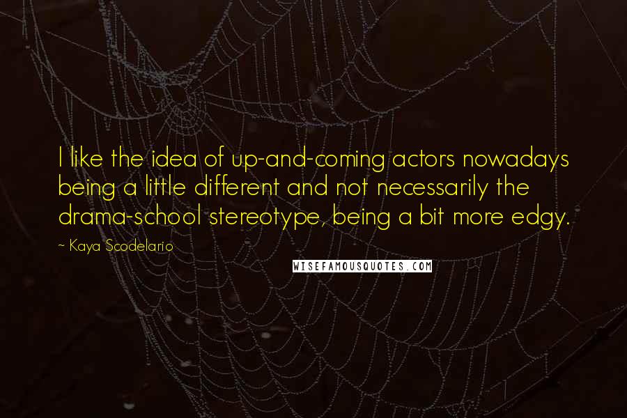 Kaya Scodelario Quotes: I like the idea of up-and-coming actors nowadays being a little different and not necessarily the drama-school stereotype, being a bit more edgy.