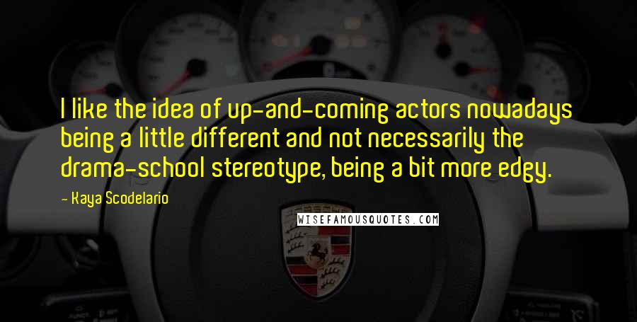 Kaya Scodelario Quotes: I like the idea of up-and-coming actors nowadays being a little different and not necessarily the drama-school stereotype, being a bit more edgy.