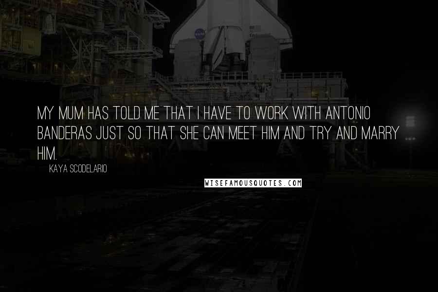 Kaya Scodelario Quotes: My mum has told me that I have to work with Antonio Banderas just so that she can meet him and try and marry him.