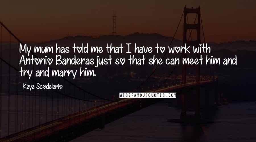 Kaya Scodelario Quotes: My mum has told me that I have to work with Antonio Banderas just so that she can meet him and try and marry him.