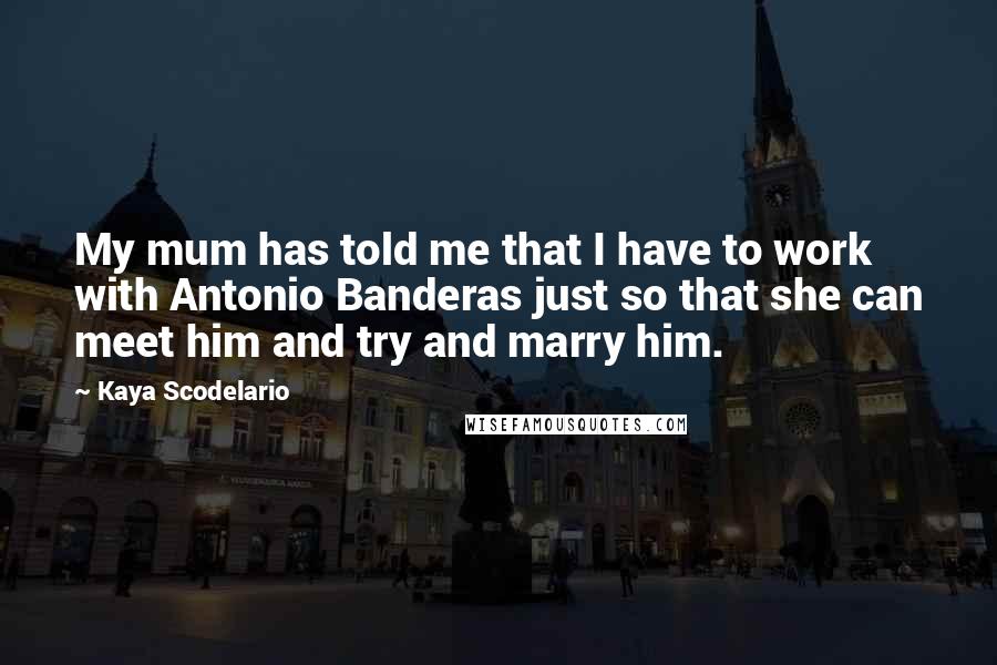 Kaya Scodelario Quotes: My mum has told me that I have to work with Antonio Banderas just so that she can meet him and try and marry him.