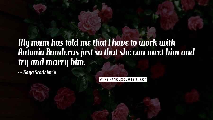 Kaya Scodelario Quotes: My mum has told me that I have to work with Antonio Banderas just so that she can meet him and try and marry him.