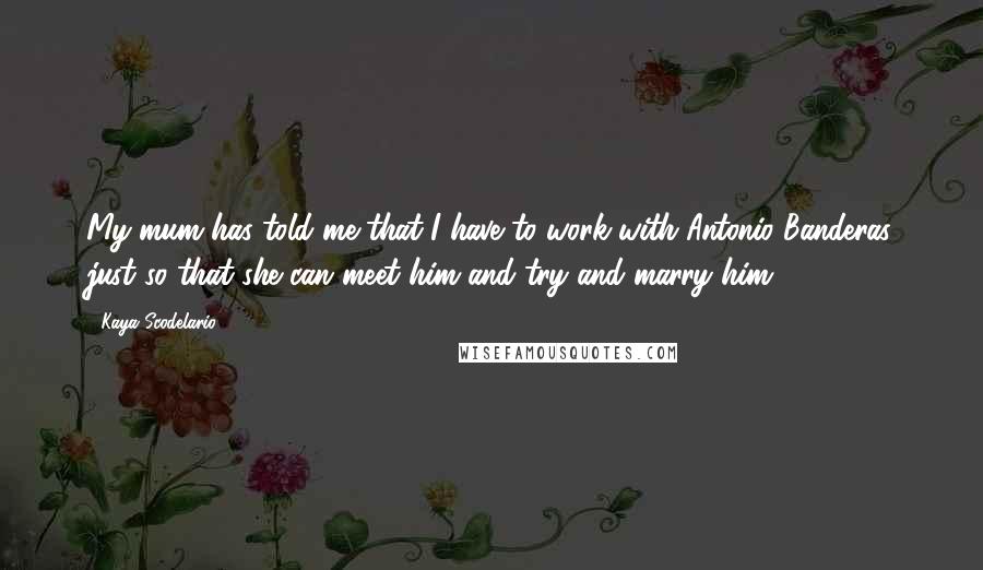 Kaya Scodelario Quotes: My mum has told me that I have to work with Antonio Banderas just so that she can meet him and try and marry him.