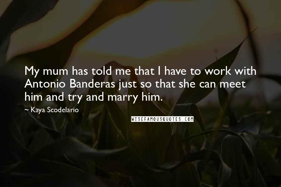 Kaya Scodelario Quotes: My mum has told me that I have to work with Antonio Banderas just so that she can meet him and try and marry him.