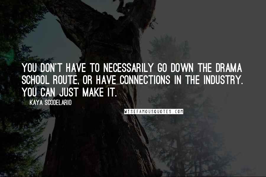 Kaya Scodelario Quotes: You don't have to necessarily go down the drama school route, or have connections in the industry. You can just make it.
