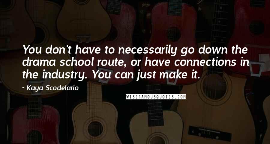 Kaya Scodelario Quotes: You don't have to necessarily go down the drama school route, or have connections in the industry. You can just make it.
