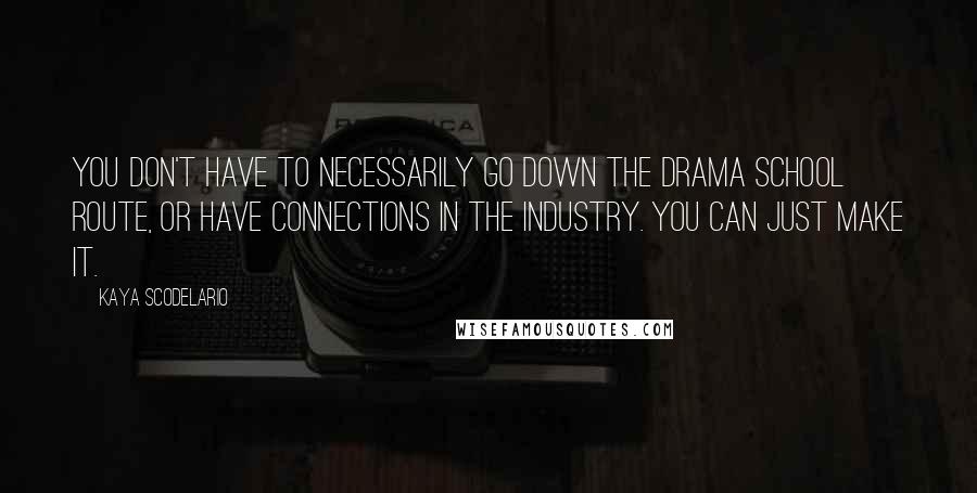 Kaya Scodelario Quotes: You don't have to necessarily go down the drama school route, or have connections in the industry. You can just make it.