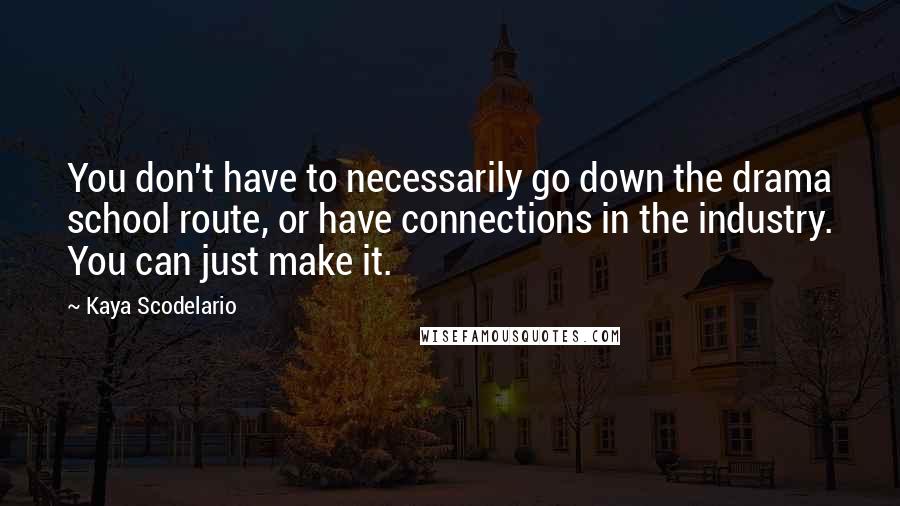 Kaya Scodelario Quotes: You don't have to necessarily go down the drama school route, or have connections in the industry. You can just make it.