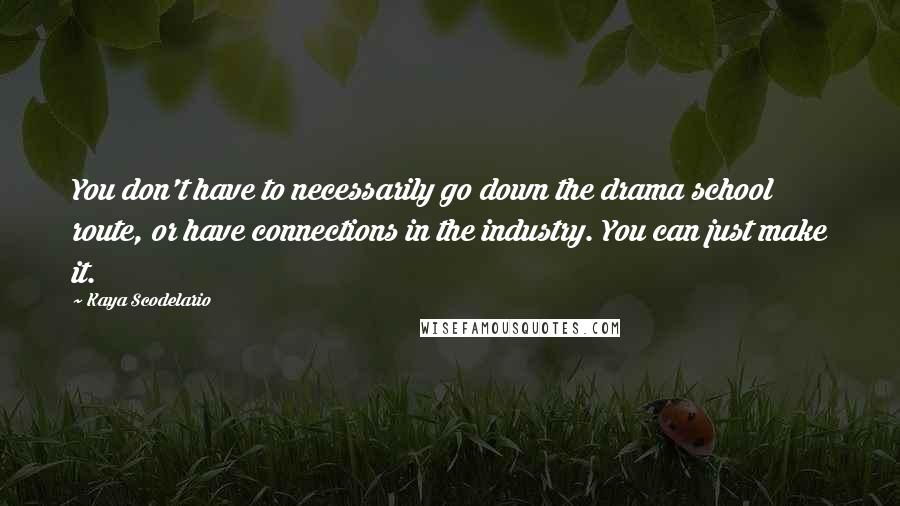 Kaya Scodelario Quotes: You don't have to necessarily go down the drama school route, or have connections in the industry. You can just make it.