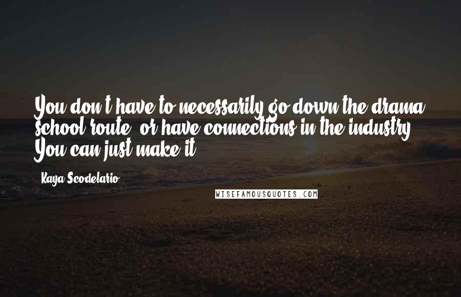 Kaya Scodelario Quotes: You don't have to necessarily go down the drama school route, or have connections in the industry. You can just make it.