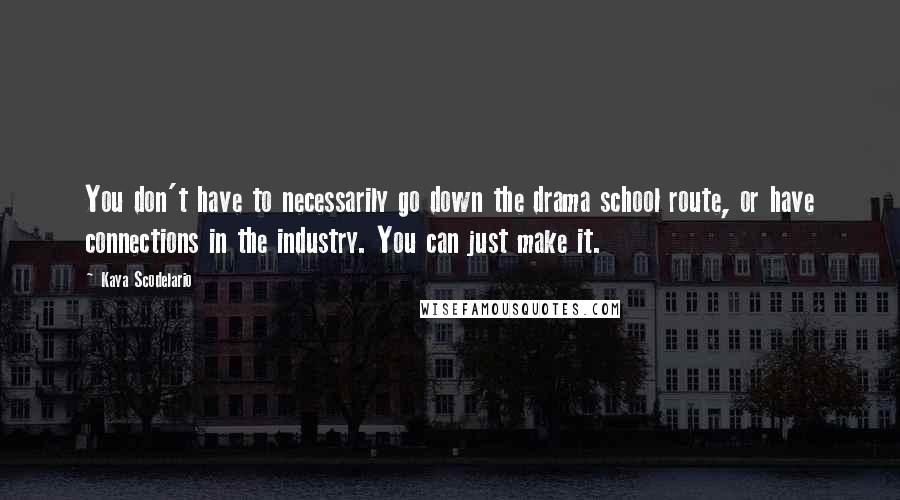 Kaya Scodelario Quotes: You don't have to necessarily go down the drama school route, or have connections in the industry. You can just make it.