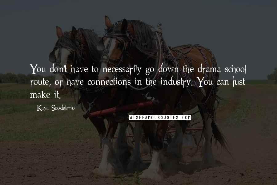 Kaya Scodelario Quotes: You don't have to necessarily go down the drama school route, or have connections in the industry. You can just make it.