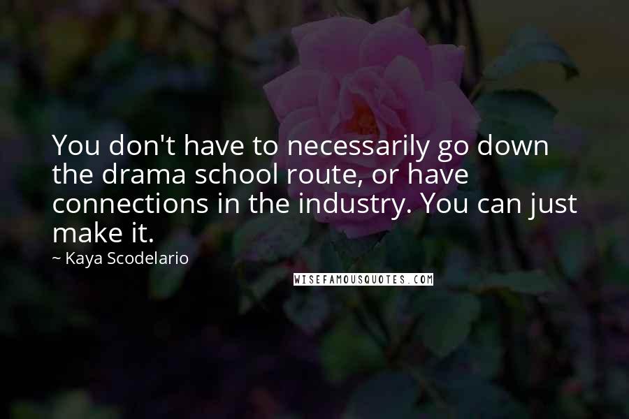 Kaya Scodelario Quotes: You don't have to necessarily go down the drama school route, or have connections in the industry. You can just make it.