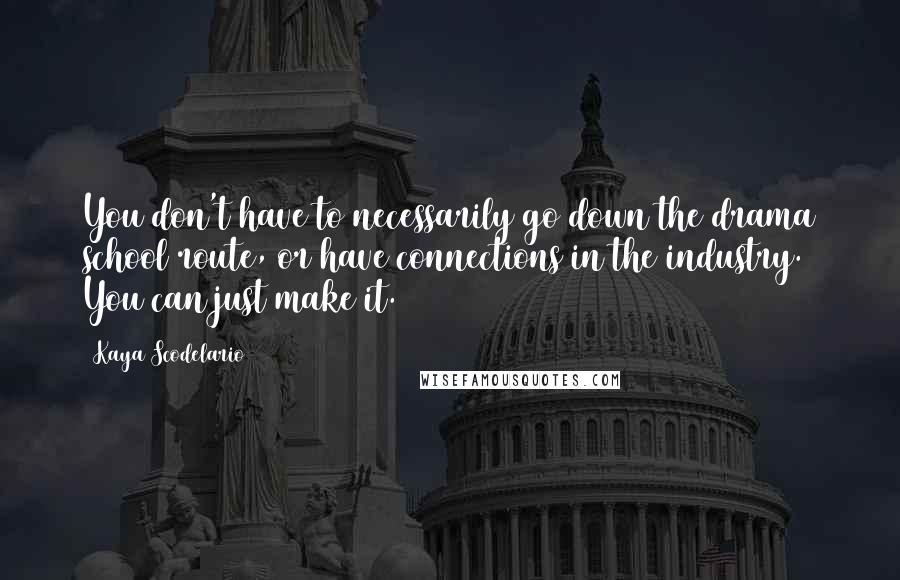 Kaya Scodelario Quotes: You don't have to necessarily go down the drama school route, or have connections in the industry. You can just make it.