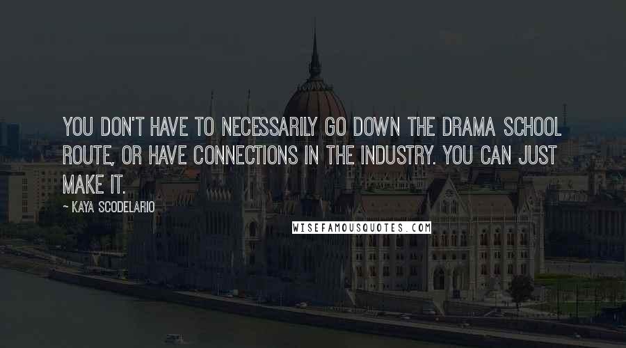 Kaya Scodelario Quotes: You don't have to necessarily go down the drama school route, or have connections in the industry. You can just make it.