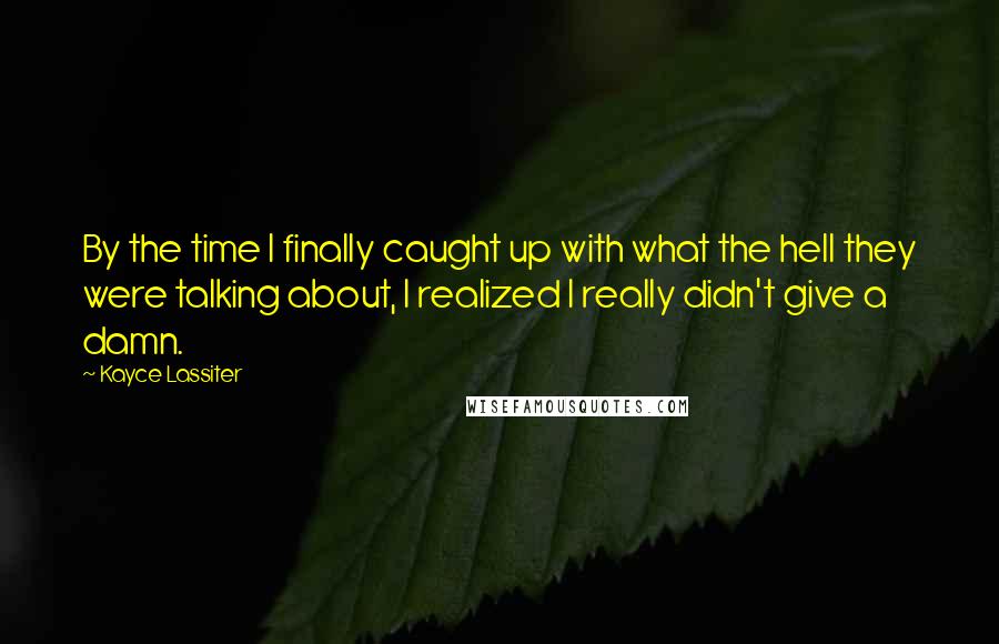 Kayce Lassiter Quotes: By the time I finally caught up with what the hell they were talking about, I realized I really didn't give a damn.