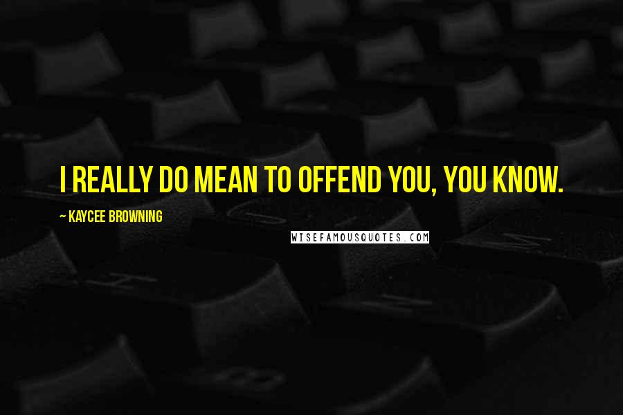 Kaycee Browning Quotes: I really do mean to offend you, you know.