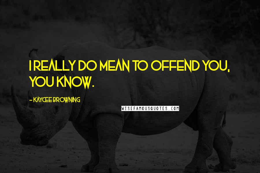 Kaycee Browning Quotes: I really do mean to offend you, you know.