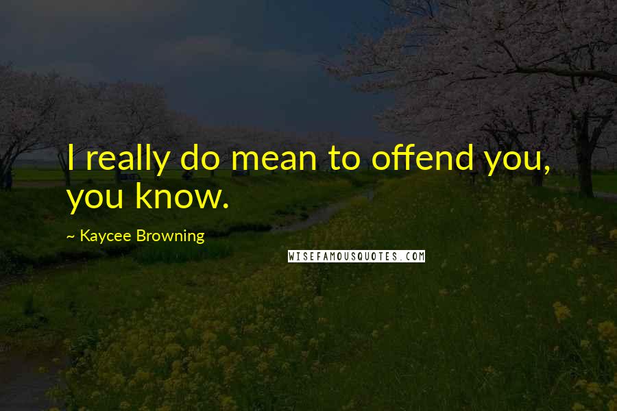 Kaycee Browning Quotes: I really do mean to offend you, you know.