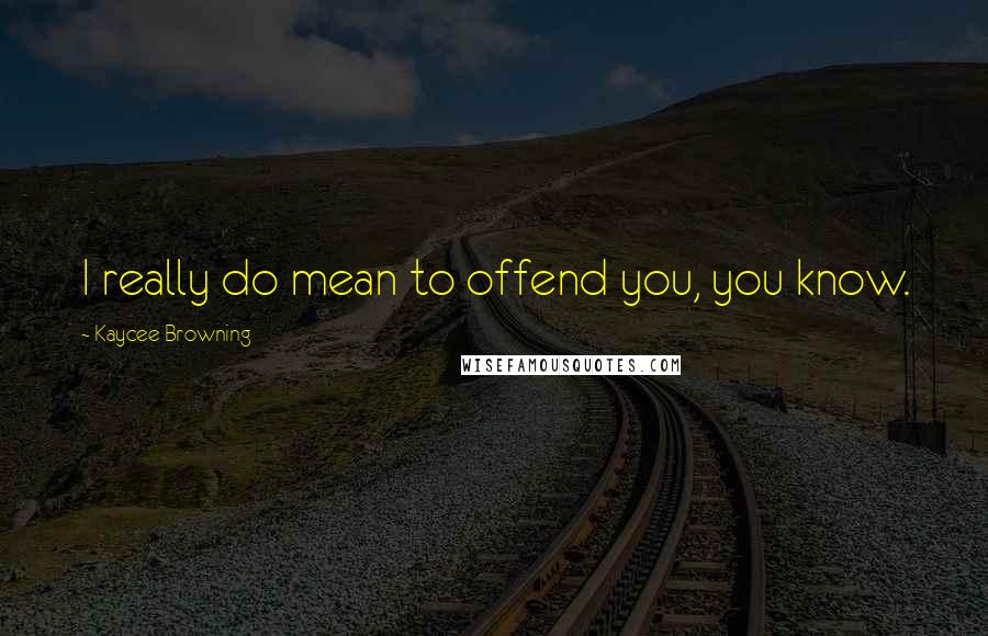 Kaycee Browning Quotes: I really do mean to offend you, you know.